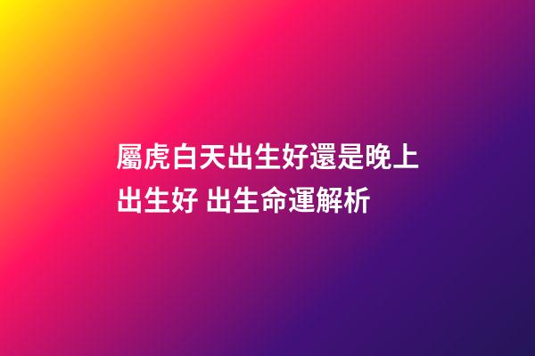 屬虎白天出生好還是晚上出生好 出生命運解析